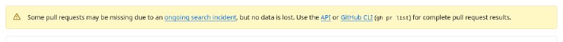 Github: Some pull requests may be missing due to an ongoing search incident, but no data is lost. Use the API or GitHub CLI (gh pr list) for complete pull request results.