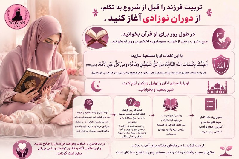 زن | woman: تربیت فرزند را قبل از شروع به تکلم، از دوران نوزادی آغاز کنید. در طول روز برای او قرآن بخوانید. صبح و غروب و قبل از خواب